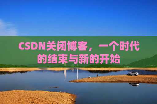 CSDN关闭博客，一个时代的结束与新的开始